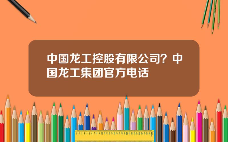 中国龙工控股有限公司？中国龙工集团官方电话