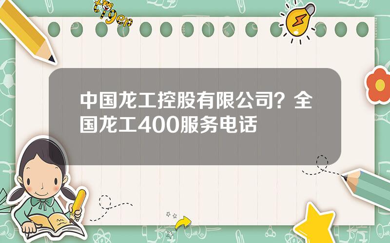 中国龙工控股有限公司？全国龙工400服务电话