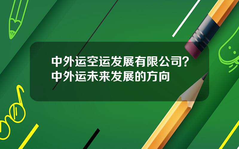 中外运空运发展有限公司？中外运未来发展的方向