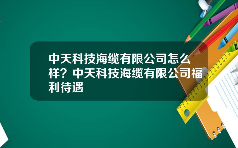 中天科技海缆有限公司怎么样？中天科技海缆有限公司福利待遇