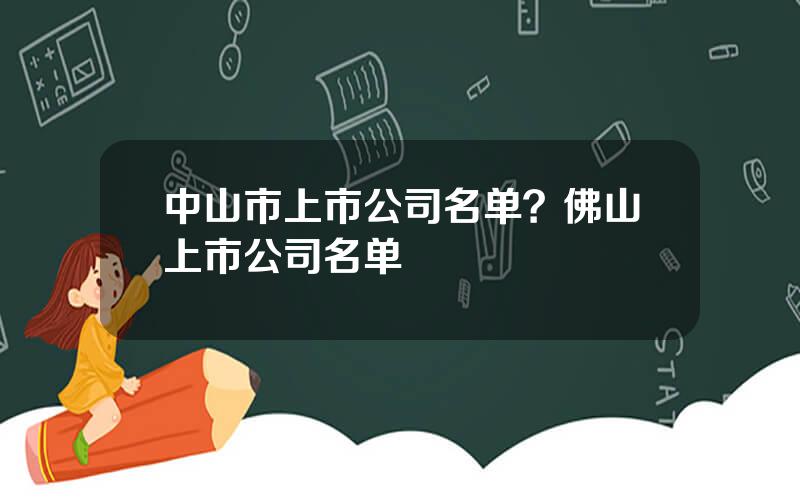 中山市上市公司名单？佛山上市公司名单