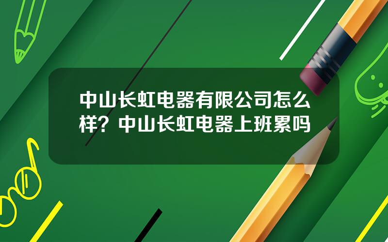 中山长虹电器有限公司怎么样？中山长虹电器上班累吗