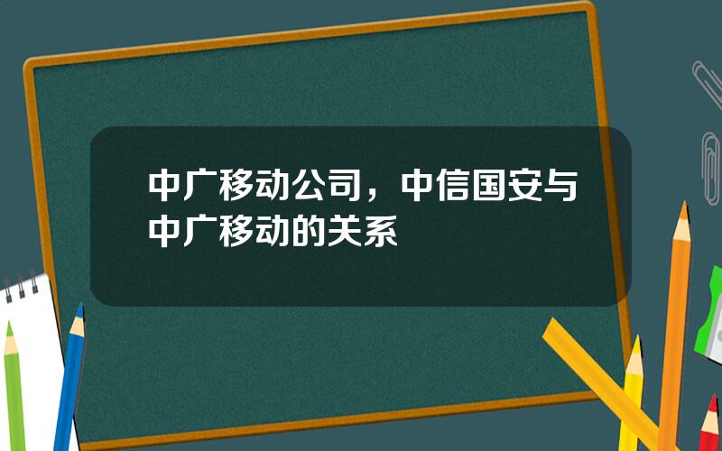 中广移动公司，中信国安与中广移动的关系