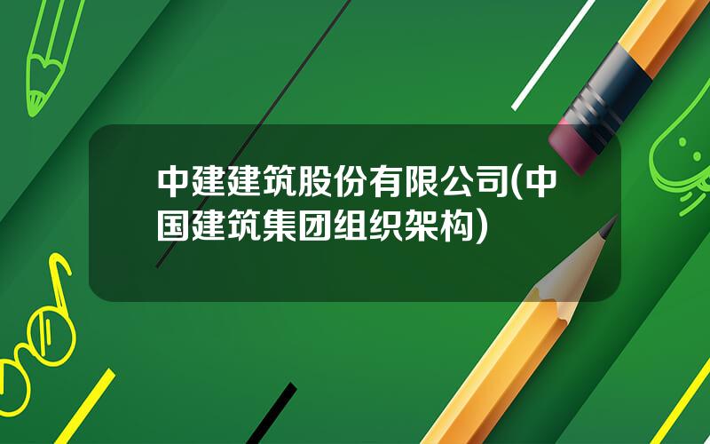 中建建筑股份有限公司(中国建筑集团组织架构)