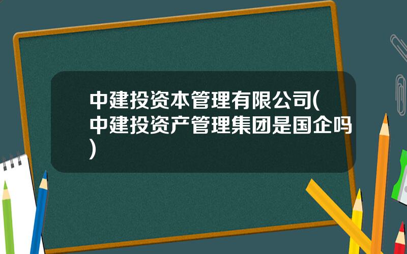 中建投资本管理有限公司(中建投资产管理集团是国企吗)