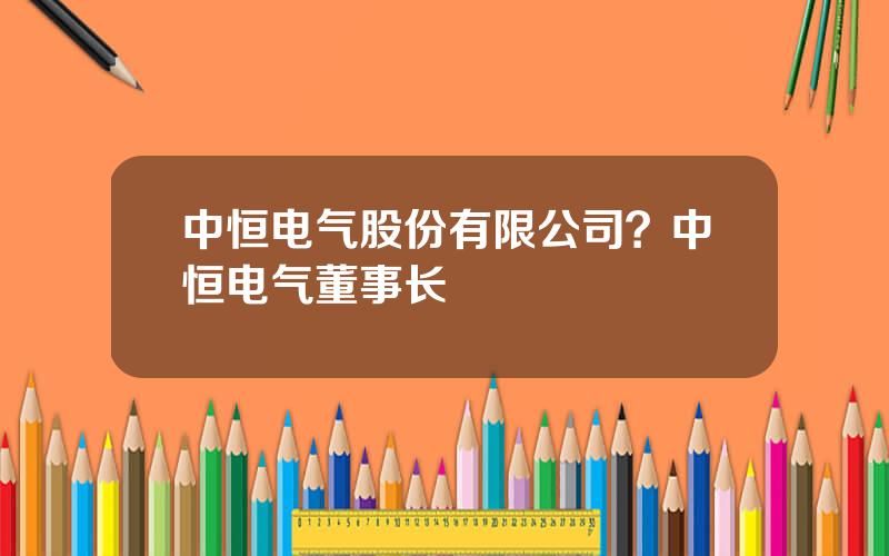 中恒电气股份有限公司？中恒电气董事长