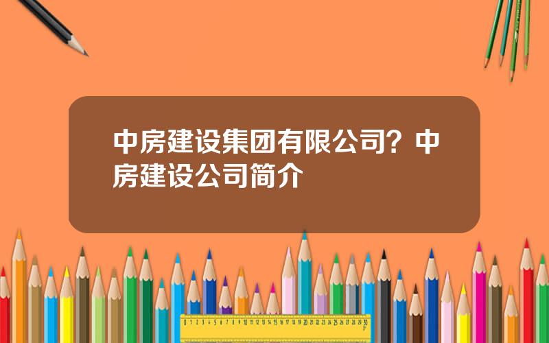 中房建设集团有限公司？中房建设公司简介