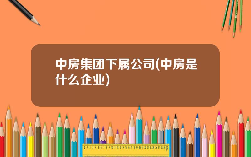 中房集团下属公司(中房是什么企业)