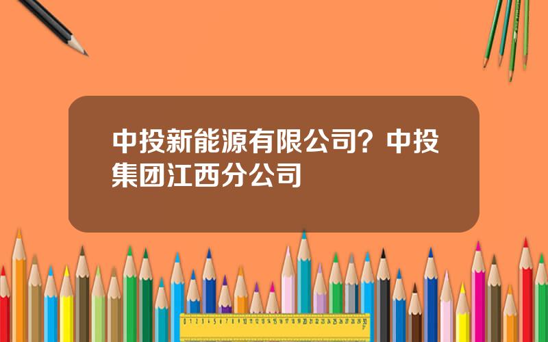 中投新能源有限公司？中投集团江西分公司