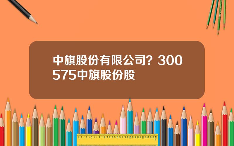 中旗股份有限公司？300575中旗股份股