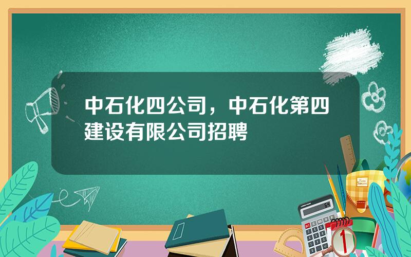 中石化四公司，中石化第四建设有限公司招聘