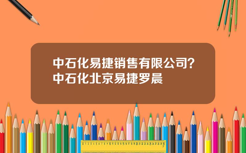 中石化易捷销售有限公司？中石化北京易捷罗晨