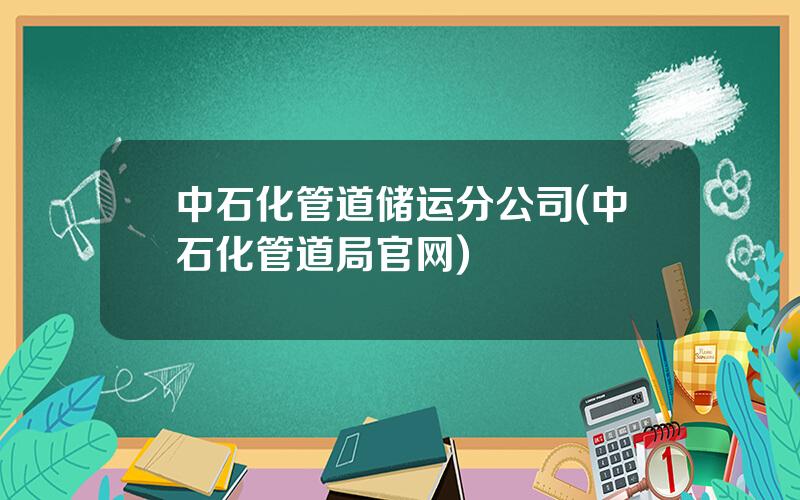 中石化管道储运分公司(中石化管道局官网)