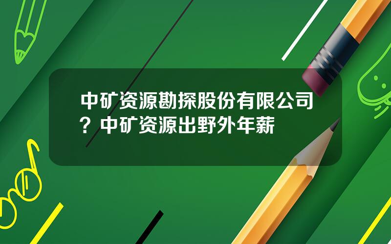 中矿资源勘探股份有限公司？中矿资源出野外年薪