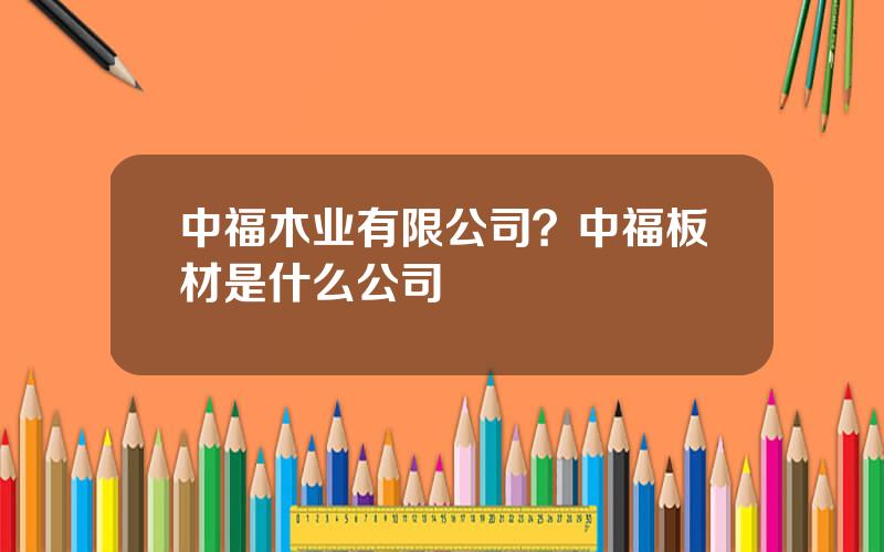 中福木业有限公司？中福板材是什么公司