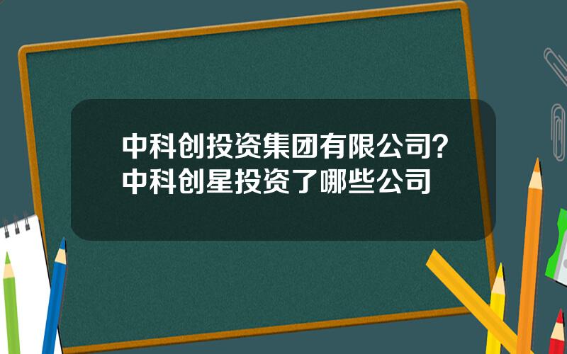 中科创投资集团有限公司？中科创星投资了哪些公司