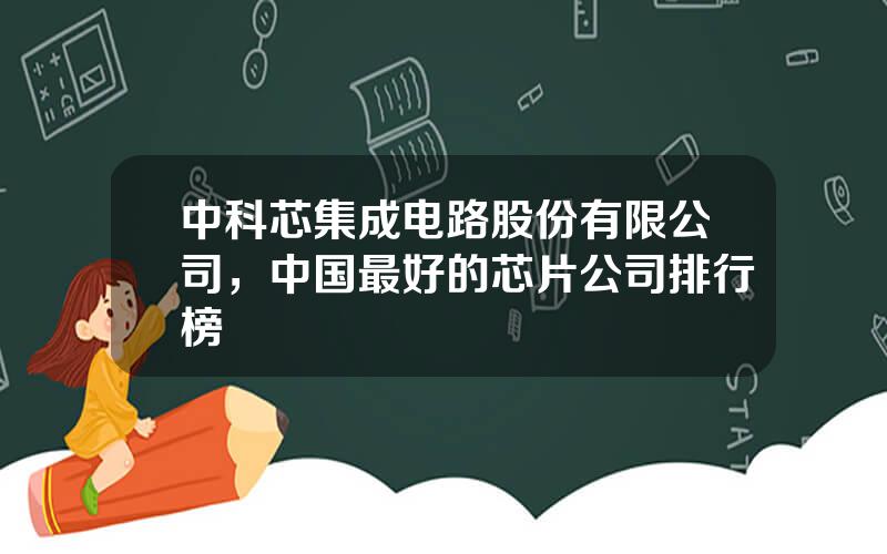 中科芯集成电路股份有限公司，中国最好的芯片公司排行榜