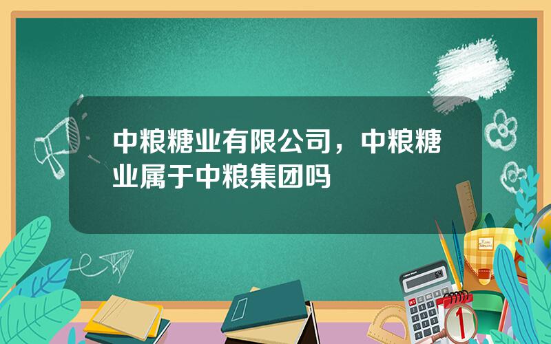 中粮糖业有限公司，中粮糖业属于中粮集团吗