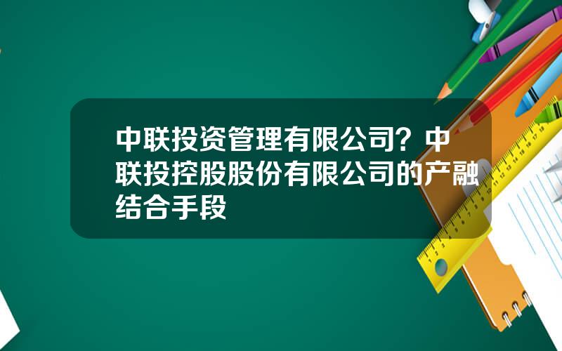 中联投资管理有限公司？中联投控股股份有限公司的产融结合手段