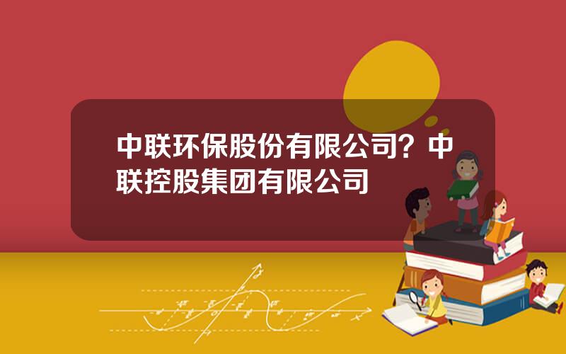 中联环保股份有限公司？中联控股集团有限公司