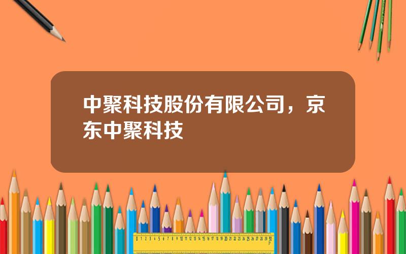 中聚科技股份有限公司，京东中聚科技