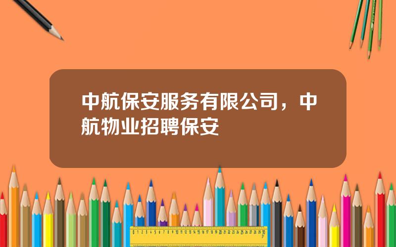 中航保安服务有限公司，中航物业招聘保安