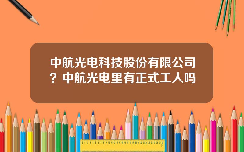 中航光电科技股份有限公司？中航光电里有正式工人吗