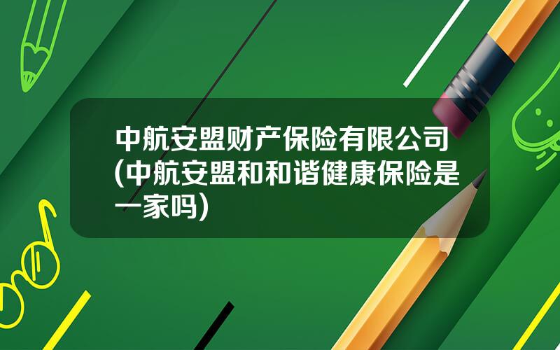 中航安盟财产保险有限公司(中航安盟和和谐健康保险是一家吗)