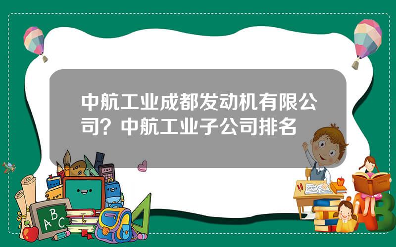 中航工业成都发动机有限公司？中航工业子公司排名