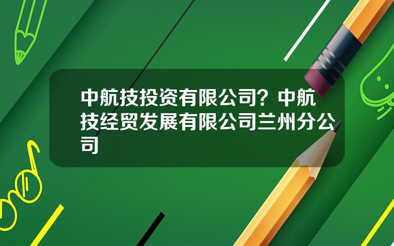 中航技投资有限公司？中航技经贸发展有限公司兰州分公司