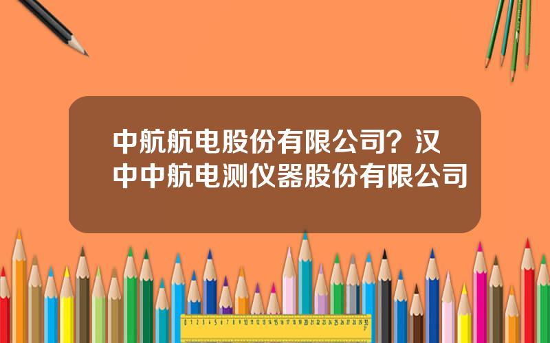 中航航电股份有限公司？汉中中航电测仪器股份有限公司