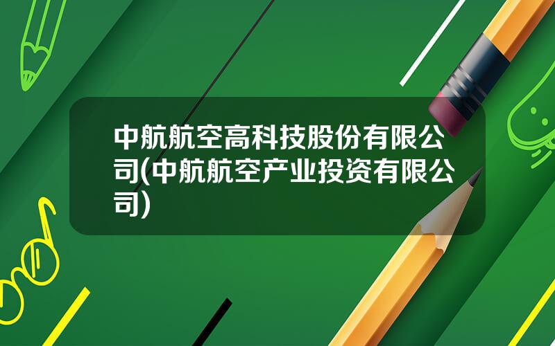 中航航空高科技股份有限公司(中航航空产业投资有限公司)