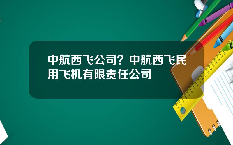 中航西飞公司？中航西飞民用飞机有限责任公司