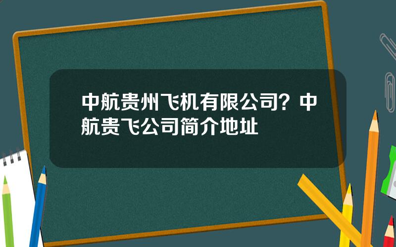 中航贵州飞机有限公司？中航贵飞公司简介地址