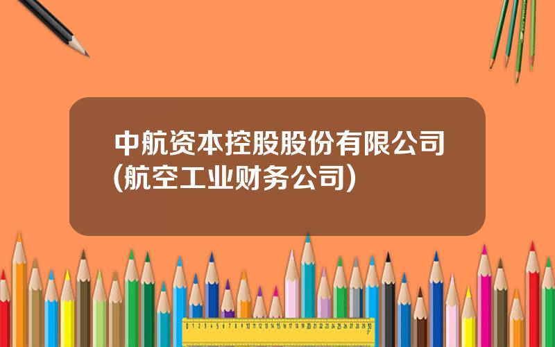 中航资本控股股份有限公司(航空工业财务公司)