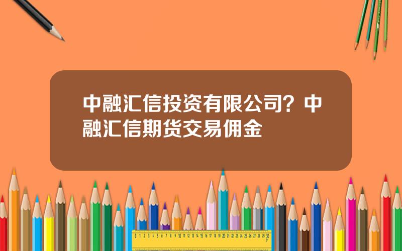 中融汇信投资有限公司？中融汇信期货交易佣金