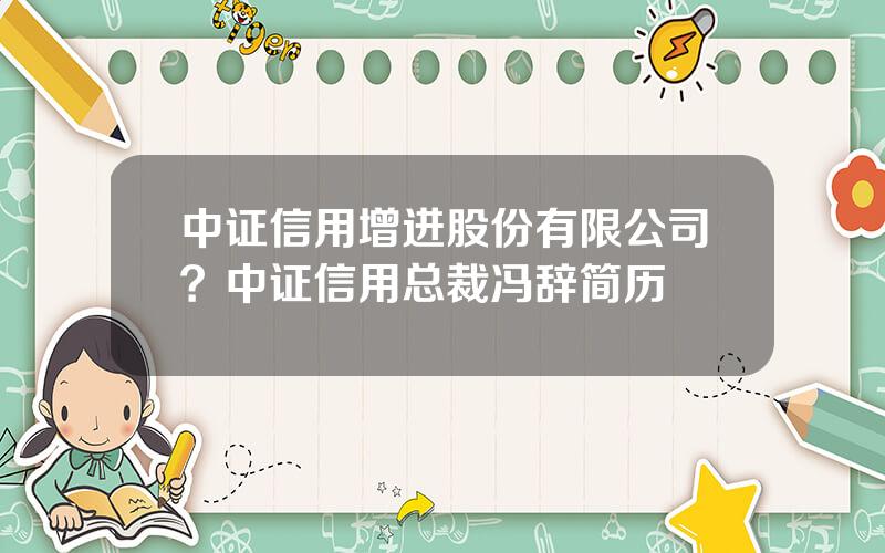 中证信用增进股份有限公司？中证信用总裁冯辞简历