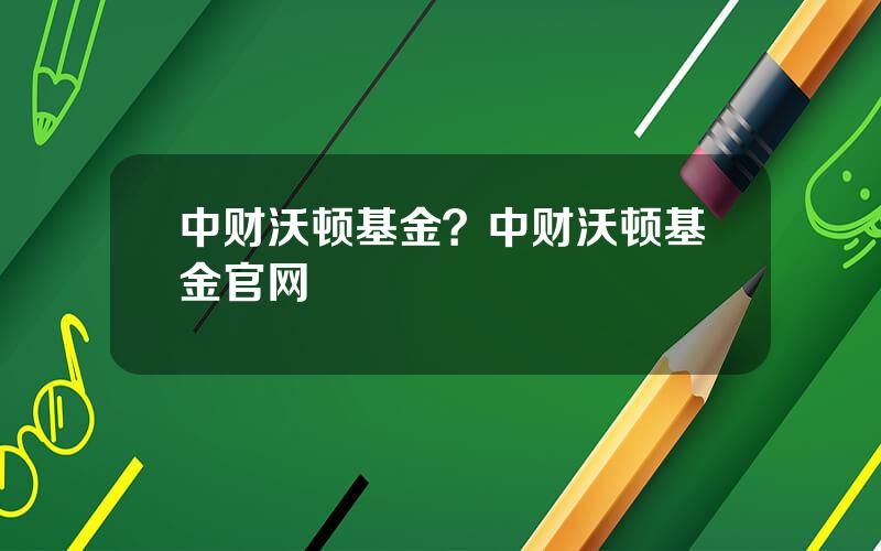 中财沃顿基金？中财沃顿基金官网