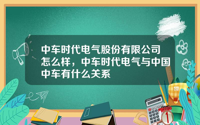 中车时代电气股份有限公司怎么样，中车时代电气与中国中车有什么关系