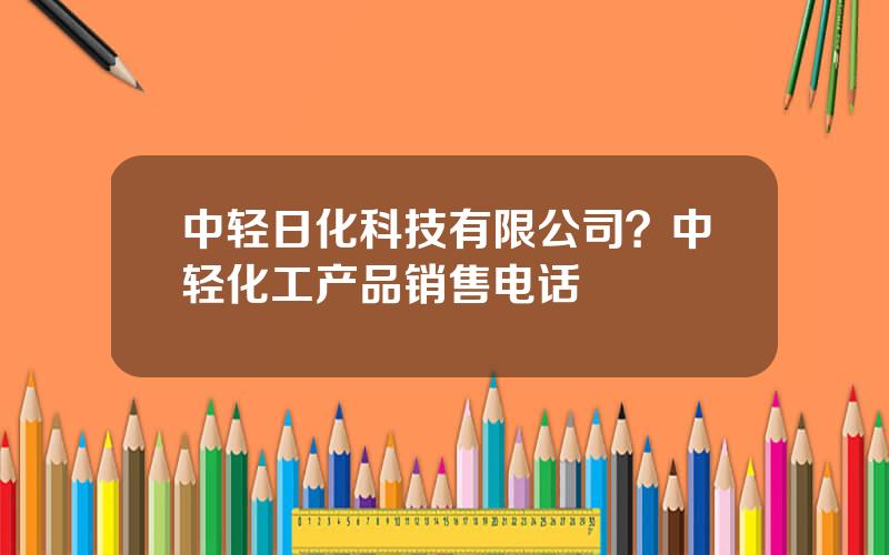 中轻日化科技有限公司？中轻化工产品销售电话