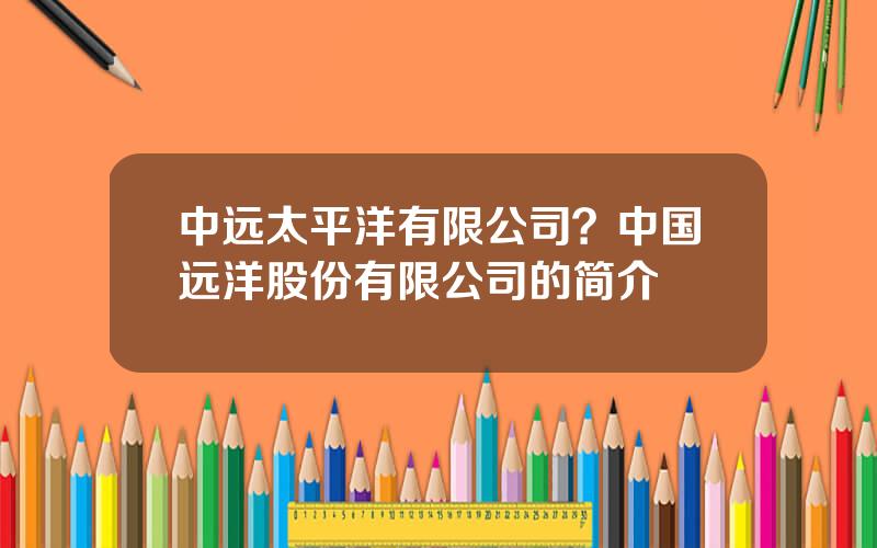 中远太平洋有限公司？中国远洋股份有限公司的简介