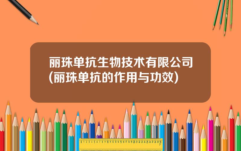 丽珠单抗生物技术有限公司(丽珠单抗的作用与功效)