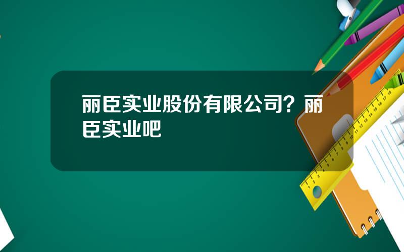 丽臣实业股份有限公司？丽臣实业吧