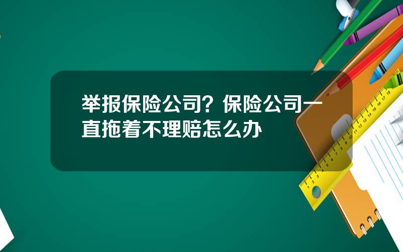 举报保险公司？保险公司一直拖着不理赔怎么办