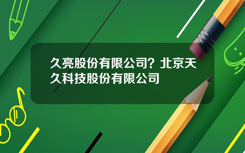 久亮股份有限公司？北京天久科技股份有限公司