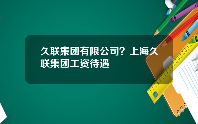 久联集团有限公司？上海久联集团工资待遇