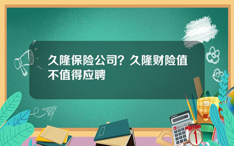 久隆保险公司？久隆财险值不值得应聘