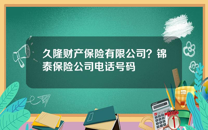 久隆财产保险有限公司？锦泰保险公司电话号码