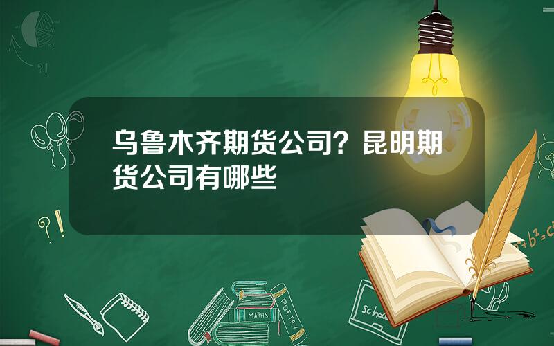 乌鲁木齐期货公司？昆明期货公司有哪些