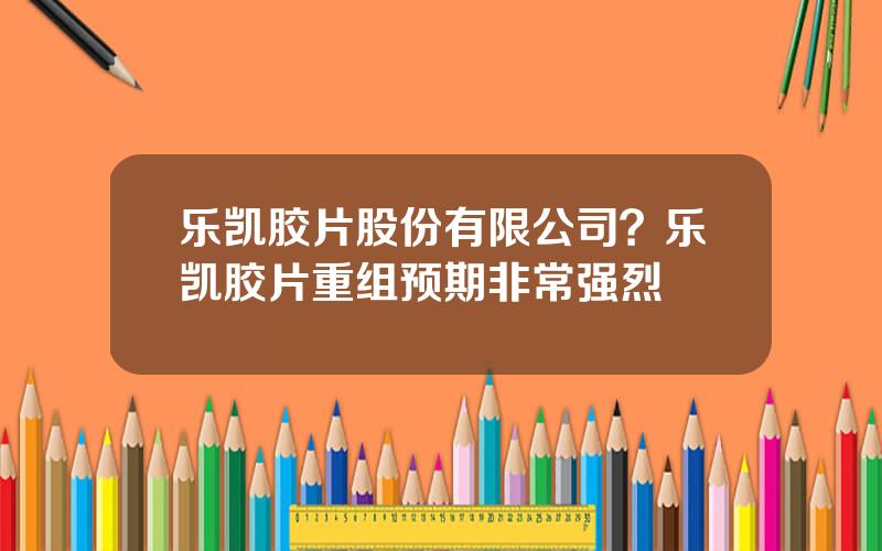 乐凯胶片股份有限公司？乐凯胶片重组预期非常强烈